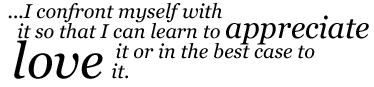 … I confront myself with it so that I can learn to appreciate it or in the best case to love it.