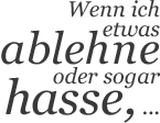 Wenn ich etwas ablehne oder sogar hasse, …